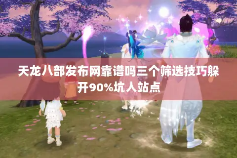 天龙八部发布网靠谱吗三个筛选技巧躲开90%坑人站点 天龙八部发布网靠谱吗三个筛选技巧躲开90%坑人站点