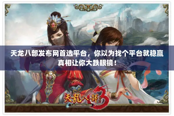 天龙八部发布网首选平台，你以为找个平台就稳赢真相让你大跌眼镜！