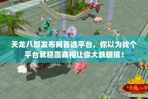 天龙八部发布网首选平台，你以为找个平台就稳赢真相让你大跌眼镜！