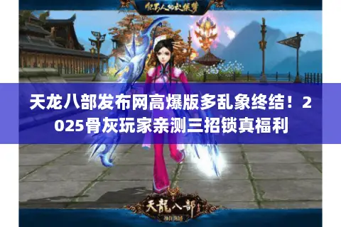 天龙八部发布网高爆版多乱象终结!2025骨灰玩家亲测三招锁真福利 天龙八部发布网高爆版多乱象终结!2025骨灰玩家亲测三招锁真福利