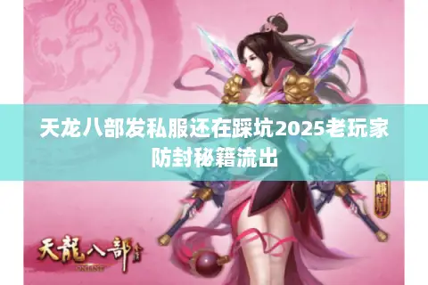 天龙八部发私服还在踩坑2025老玩家防封秘籍流出 天龙八部发私服还在踩坑2025老玩家防封秘籍流出