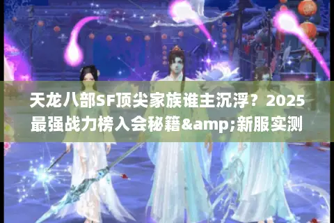 天龙八部SF顶尖家族谁主沉浮?2025最强战力榜入会秘籍&新服实测 天龙八部SF顶尖家族谁主沉浮?2025最强战力榜入会秘籍&新服实测