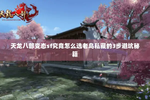 天龙八部变态sf究竟怎么选老鸟私藏的3步避坑秘籍 天龙八部变态sf究竟怎么选老鸟私藏的3步避坑秘籍