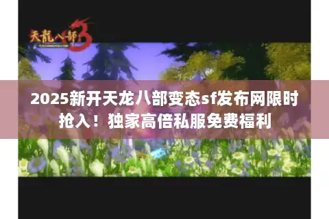 2025新开天龙八部变态sf发布网限时抢入!独家高倍私服免费福利 2025新开天龙八部变态sf发布网限时抢入!独家高倍私服免费福利