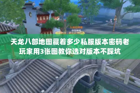 天龙八部地图藏着多少私服版本密码老玩家用3张图教你选对版本不踩坑 天龙八部地图藏着多少私服版本密码老玩家用3张图教你选对版本不踩坑