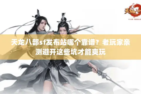 天龙八部sf发布站哪个靠谱?老玩家亲测避开这些坑才能爽玩 天龙八部sf发布站哪个靠谱?老玩家亲测避开这些坑才能爽玩