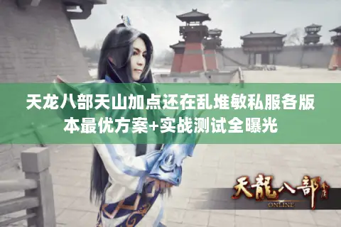 天龙八部天山加点还在乱堆敏私服各版本最优方案+实战测试全曝光