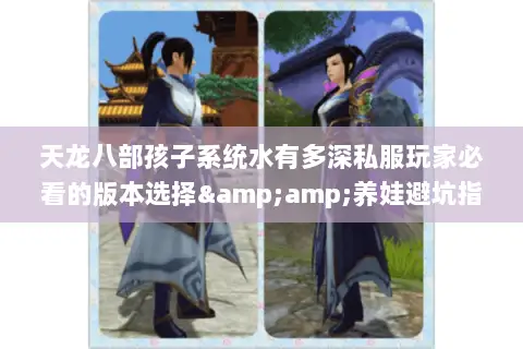 天龙八部孩子系统水有多深私服玩家必看的版本选择&amp;养娃避坑指南