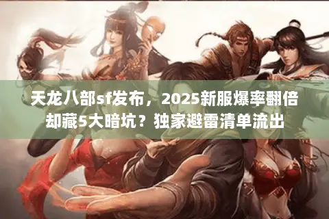 天龙八部sf发布,2025新服爆率翻倍却藏5大暗坑?独家避雷清单流出 天龙八部sf发布,2025新服爆率翻倍却藏5大暗坑?独家避雷清单流出