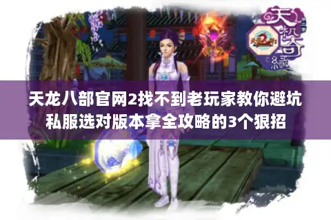 天龙八部官网2找不到老玩家教你避坑私服选对版本拿全攻略的3个狠招