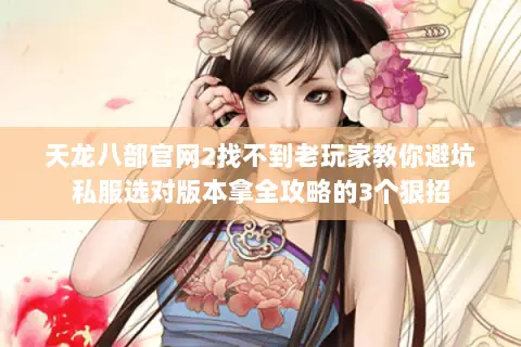 天龙八部官网2找不到老玩家教你避坑私服选对版本拿全攻略的3个狠招