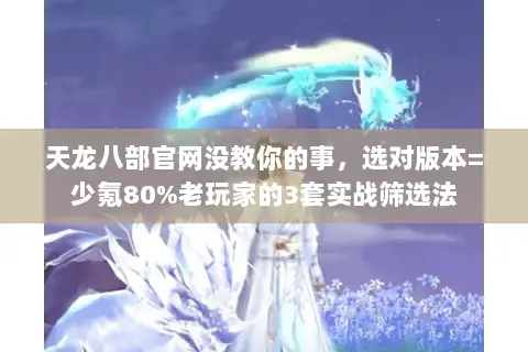 天龙八部官网没教你的事,选对版本=少氪80%老玩家的3套实战筛选法 天龙八部官网没教你的事,选对版本=少氪80%老玩家的3套实战筛选法