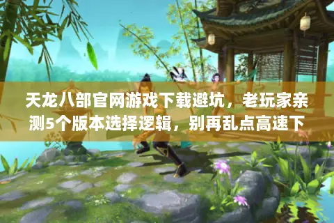 天龙八部官网游戏下载避坑,老玩家亲测5个版本选择逻辑,别再乱点高速下载 天龙八部官网游戏下载避坑,老玩家亲测5个版本选择逻辑,别再乱点高速下载