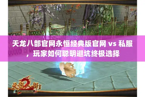 天龙八部官网永恒经典版官网 vs 私服,玩家如何聪明避坑终极选择 天龙八部官网永恒经典版官网 vs 私服,玩家如何聪明避坑终极选择
