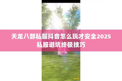天龙八部私服抖音怎么玩才安全2025私服避坑终极技巧 天龙八部私服抖音怎么玩才安全2025私服避坑终极技巧