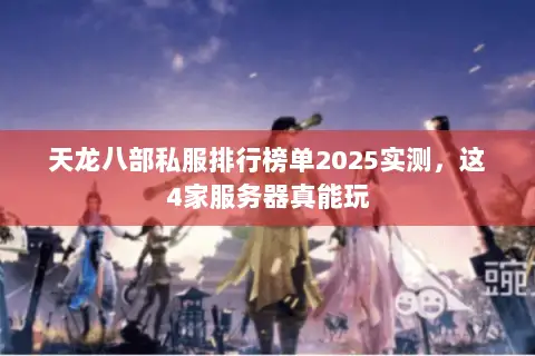 天龙八部私服排行榜单2025实测,这4家服务器真能玩 天龙八部私服排行榜单2025实测,这4家服务器真能玩