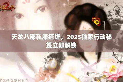 天龙八部私服搭建,2025独家行动秘笈立即解锁 天龙八部私服搭建,2025独家行动秘笈立即解锁