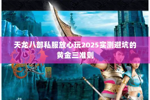 天龙八部私服放心玩2025实测避坑的黄金三准则 天龙八部私服放心玩2025实测避坑的黄金三准则