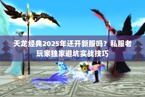 天龙经典2025年还开新服吗?私服老玩家独家避坑实战技巧 天龙经典2025年还开新服吗?私服老玩家独家避坑实战技巧
