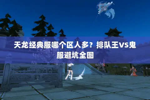 天龙经典服哪个区人多？排队王VS鬼服避坑全图