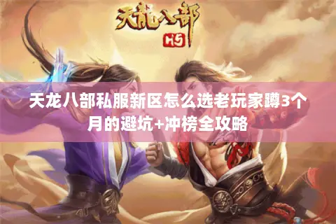 天龙八部私服新区怎么选老玩家蹲3个月的避坑+冲榜全攻略 天龙八部私服新区怎么选老玩家蹲3个月的避坑+冲榜全攻略