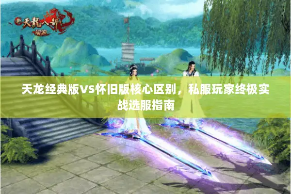 天龙经典版VS怀旧版核心区别,私服玩家终极实战选服指南 天龙经典版VS怀旧版核心区别,私服玩家终极实战选服指南