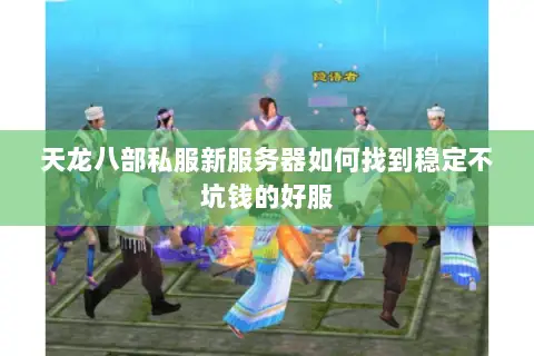 天龙八部私服新服务器如何找到稳定不坑钱的好服 天龙八部私服新服务器如何找到稳定不坑钱的好服