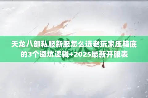 天龙八部私服新服怎么选老玩家压箱底的3个避坑逻辑+2025最新开服表 天龙八部私服新服怎么选老玩家压箱底的3个避坑逻辑+2025最新开服表