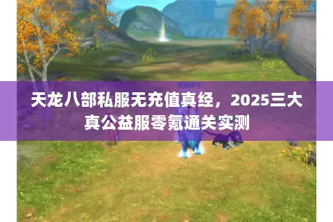 天龙八部私服无充值真经,2025三大真公益服零氪通关实测 天龙八部私服无充值真经,2025三大真公益服零氪通关实测