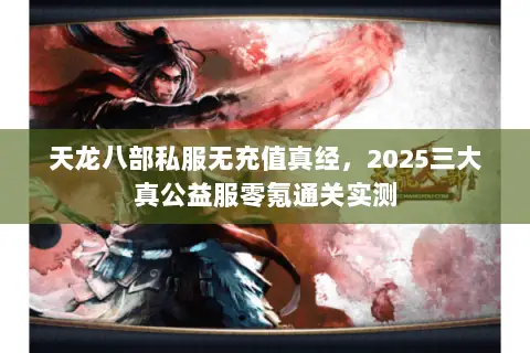 天龙八部私服无充值真经,2025三大真公益服零氪通关实测 天龙八部私服无充值真经,2025三大真公益服零氪通关实测