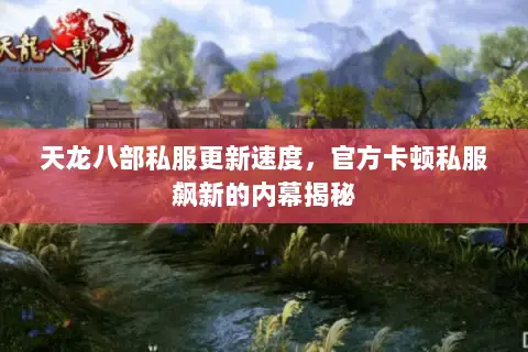 天龙八部私服更新速度,官方卡顿私服飙新的内幕揭秘 天龙八部私服更新速度,官方卡顿私服飙新的内幕揭秘