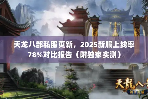 天龙八部私服更新，2025新服上线率78%对比报告（附独家实测）
