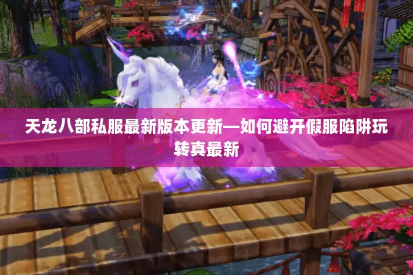 天龙八部私服最新版本更新—如何避开假服陷阱玩转真最新 天龙八部私服最新版本更新—如何避开假服陷阱玩转真最新