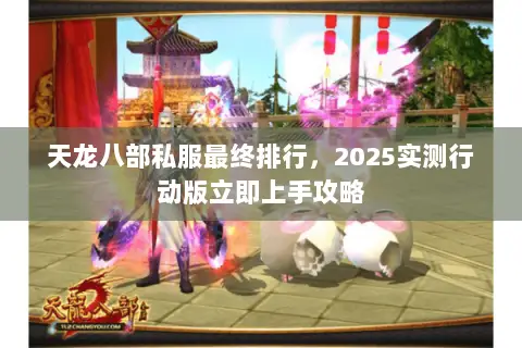 天龙八部私服最终排行,2025实测行动版立即上手攻略 天龙八部私服最终排行,2025实测行动版立即上手攻略