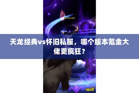 天龙经典vs怀旧私服,哪个版本氪金大佬更疯狂? 天龙经典vs怀旧私服,哪个版本氪金大佬更疯狂?