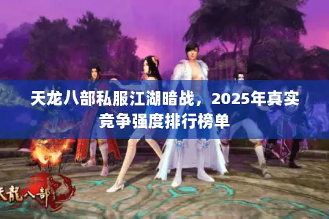 天龙八部私服江湖暗战,2025年真实竞争强度排行榜单 天龙八部私服江湖暗战,2025年真实竞争强度排行榜单