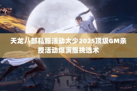 天龙八部私服活动太少2025顶级GM亲授活动爆满服挑选术