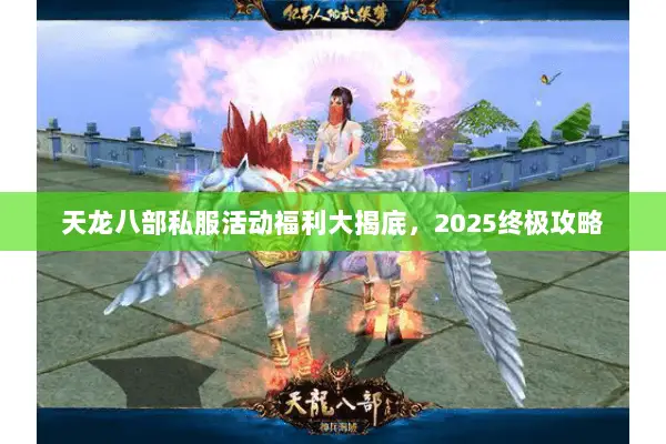天龙八部私服活动福利大揭底,2025终极攻略 天龙八部私服活动福利大揭底,2025终极攻略