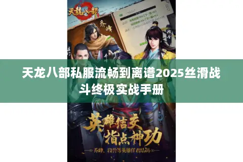 天龙八部私服流畅到离谱2025丝滑战斗终极实战手册 天龙八部私服流畅到离谱2025丝滑战斗终极实战手册