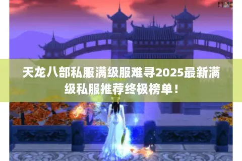 天龙八部私服满级服难寻2025最新满级私服推荐终极榜单! 天龙八部私服满级服难寻2025最新满级私服推荐终极榜单!