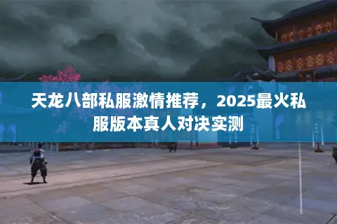 天龙八部私服激情推荐,2025最火私服版本真人对决实测 天龙八部私服激情推荐,2025最火私服版本真人对决实测