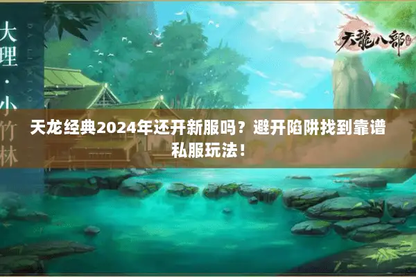 天龙经典2024年还开新服吗?避开陷阱找到靠谱私服玩法! 天龙经典2024年还开新服吗?避开陷阱找到靠谱私服玩法!