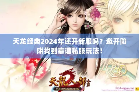 天龙经典2024年还开新服吗?避开陷阱找到靠谱私服玩法! 天龙经典2024年还开新服吗?避开陷阱找到靠谱私服玩法!