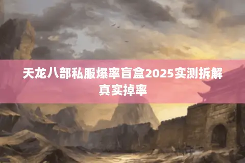 天龙八部私服爆率盲盒2025实测拆解真实掉率 天龙八部私服爆率盲盒2025实测拆解真实掉率