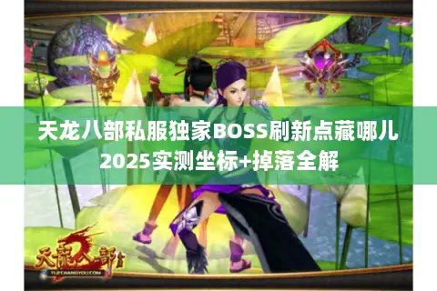 天龙八部私服独家BOSS刷新点藏哪儿2025实测坐标+掉落全解 天龙八部私服独家BOSS刷新点藏哪儿2025实测坐标+掉落全解
