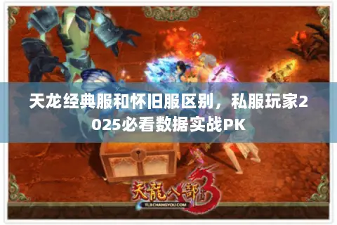天龙经典服和怀旧服区别,私服玩家2025必看数据实战PK 天龙经典服和怀旧服区别,私服玩家2025必看数据实战PK