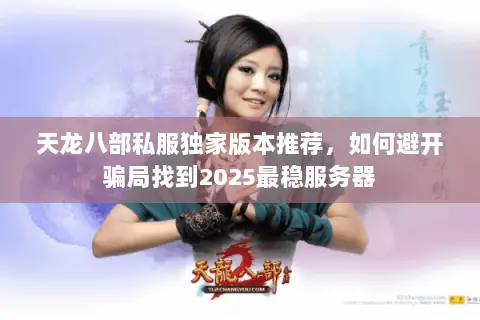 天龙八部私服独家版本推荐,如何避开骗局找到2025最稳服务器 天龙八部私服独家版本推荐,如何避开骗局找到2025最稳服务器