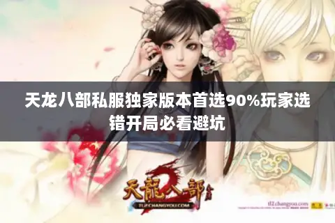 天龙八部私服独家版本首选90%玩家选错开局必看避坑 天龙八部私服独家版本首选90%玩家选错开局必看避坑