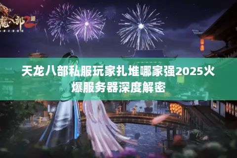 天龙八部私服玩家扎堆哪家强2025火爆服务器深度解密 天龙八部私服玩家扎堆哪家强2025火爆服务器深度解密