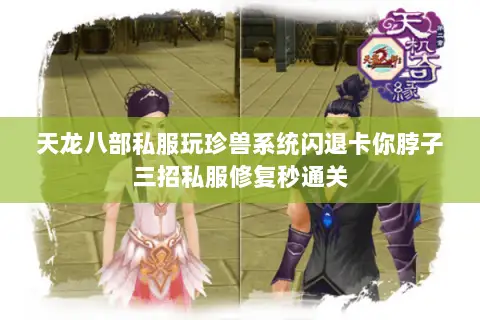 天龙八部私服玩珍兽系统闪退卡你脖子三招私服修复秒通关 天龙八部私服玩珍兽系统闪退卡你脖子三招私服修复秒通关
